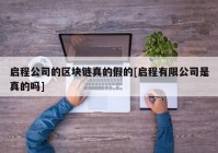 启程公司的区块链真的假的[启程有限公司是真的吗]