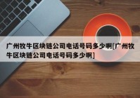 广州牧牛区块链公司电话号码多少啊[广州牧牛区块链公司电话号码多少啊]