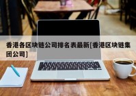 香港各区块链公司排名表最新[香港区块链集团公司]