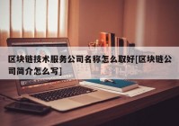 区块链技术服务公司名称怎么取好[区块链公司简介怎么写]