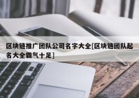 区块链推广团队公司名字大全[区块链团队起名大全霸气十足]