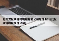 能开发区块链跨境结算的公司是什么行业[区块链跨境支付公司]