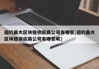 纽约最大区块链供应商公司有哪些[纽约最大区块链供应商公司有哪些呢]