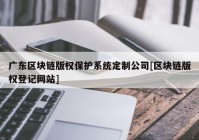 广东区块链版权保护系统定制公司[区块链版权登记网站]