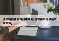 区块链创业公司战略规划[区块链公司以后发展如何]