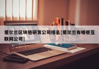 爱尔兰区块链研发公司排名[爱尔兰有哪些互联网公司]