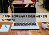 公司可以用区块链电子发票吗[区块链发票可以开专票吗]