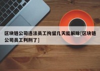 区块链公司违法员工拘留几天能解除[区块链公司员工判刑了]