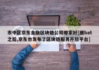 市中区京东金融区块链公司哪家好[继bat之后,京东也发布了区块链服务开放平台]