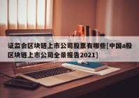 证监会区块链上市公司股票有哪些[中国a股区块链上市公司全景报告2021]