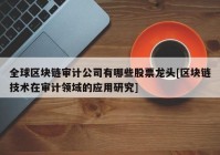 全球区块链审计公司有哪些股票龙头[区块链技术在审计领域的应用研究]