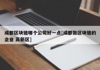 成都区块链哪个公司好一点[成都做区块链的企业 高新区]