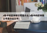 a股中的区块链公司是什么[a股中的区块链公司是什么公司]