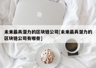 未来最具潜力的区块链公司[未来最具潜力的区块链公司有哪些]