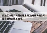 启迪区块链公司是启迪集团[启迪区块链公司是启迪集团旗下的吗]