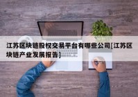 江苏区块链股权交易平台有哪些公司[江苏区块链产业发展报告]