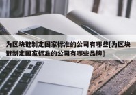 为区块链制定国家标准的公司有哪些[为区块链制定国家标准的公司有哪些品牌]