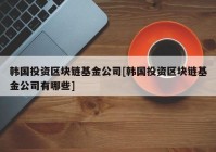 韩国投资区块链基金公司[韩国投资区块链基金公司有哪些]