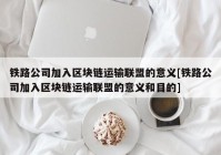 铁路公司加入区块链运输联盟的意义[铁路公司加入区块链运输联盟的意义和目的]