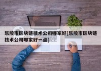 乐陵市区块链技术公司哪家好[乐陵市区块链技术公司哪家好一点]