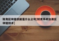 财务区块链到底是什么公司[财务系统应用区块链技术]