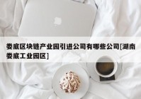 娄底区块链产业园引进公司有哪些公司[湖南娄底工业园区]