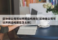 区块链公司可以开网店吗现在[区块链公司可以开网店吗现在怎么样]